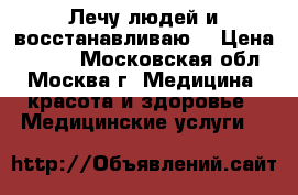 Лечу людей и восстанавливаю  › Цена ­ 500- - Московская обл., Москва г. Медицина, красота и здоровье » Медицинские услуги   